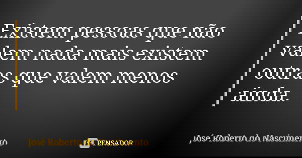Existem pessoas que não valem nada mais existem outras que valem menos ainda.... Frase de José Roberto do Nascimento.
