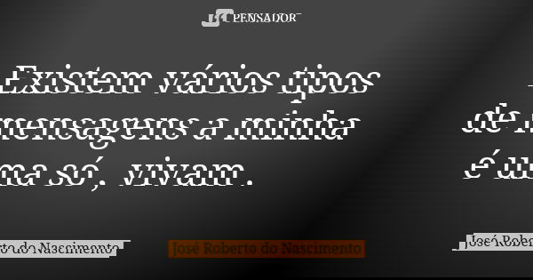 Existem vários tipos de mensagens a minha é uma só , vivam .... Frase de José Roberto do Nascimento.