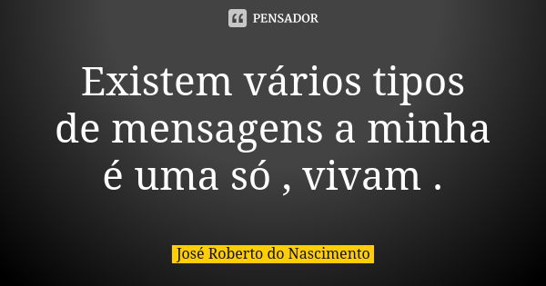 Existem vários tipos de mensagens a minha é uma só , vivam .... Frase de José Roberto do Nascimento.