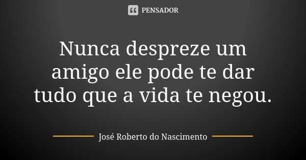 Nunca despreze um amigo ele pode te dar tudo que a vida te negou.... Frase de José Roberto do Nascimento.