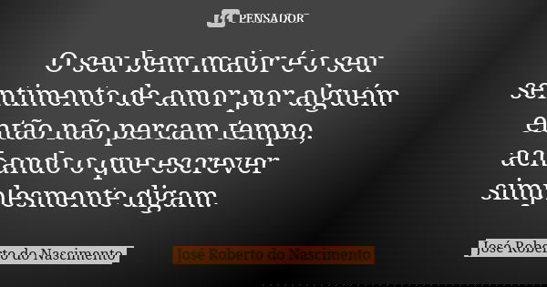O seu bem maior é o seu sentimento de amor por alguém então não percam tempo, achando o que escrever simplesmente digam.... Frase de José Roberto do Nascimento.