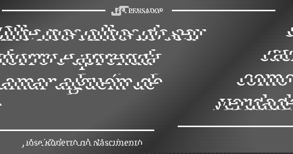 Olhe nos olhos do seu cachorro e aprenda como amar alguém de verdade.... Frase de José Roberto do Nascimento.