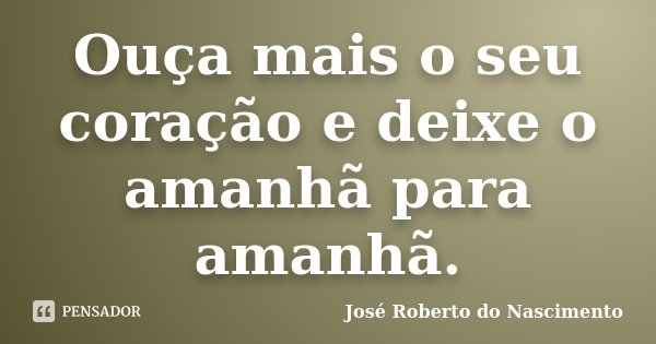 Ouça mais o seu coração e deixe o amanhã para amanhã.... Frase de José Roberto do Nascimento.
