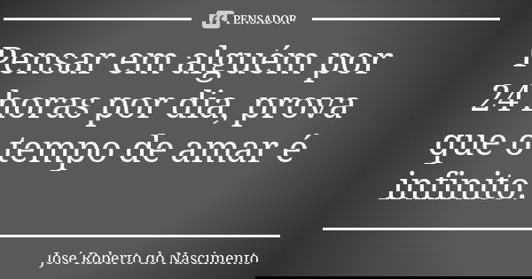 Pensar em alguém por 24 horas por dia, prova que o tempo de amar é infinito.... Frase de José Roberto do Nascimento.