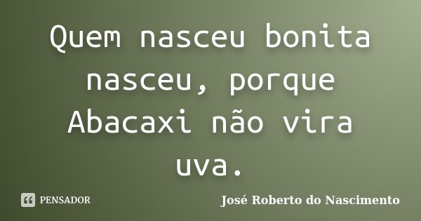 Quem nasceu bonita nasceu, porque Abacaxi não vira uva.... Frase de José Roberto do Nascimento.