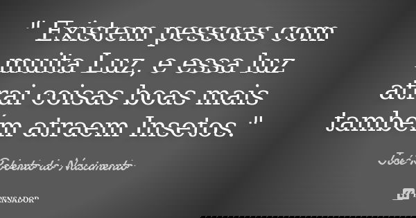 " Existem pessoas com muita Luz, e essa luz atrai coisas boas mais também atraem Insetos."... Frase de José Roberto do Nascimento.