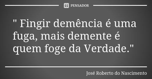 " Fingir demência é uma fuga, mais demente é quem foge da Verdade."... Frase de José Roberto do Nascimento.