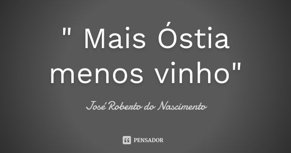 " Mais Óstia menos vinho"... Frase de José Roberto do Nascimento.