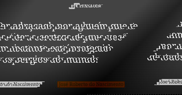 Ser abraçado por alguém que te ama é ter a certeza de que você por um instante está protegido de todos os perigos do mundo.... Frase de José Roberto do Nascimento.