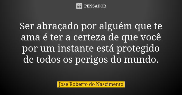 Ser abraçado por alguém que te ama é ter a certeza de que você por um instante está protegido de todos os perigos do mundo.... Frase de José Roberto do Nascimento.