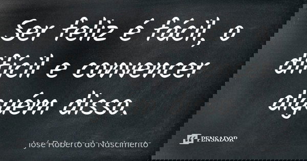 Ser feliz é fácil, o difícil e convencer alguém disso.... Frase de José Roberto do Nascimento.
