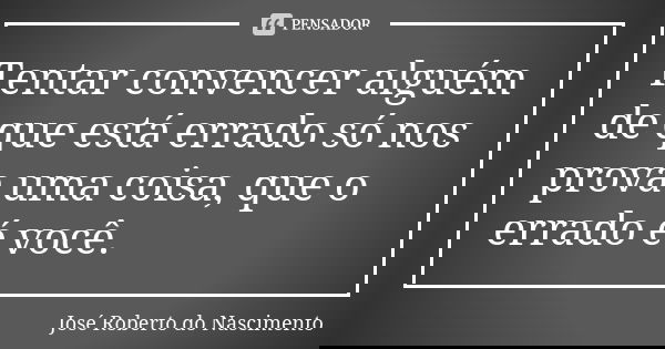 Tentar convencer alguém de que está errado só nos prova uma coisa, que o errado é você.... Frase de José Roberto do Nascimento.