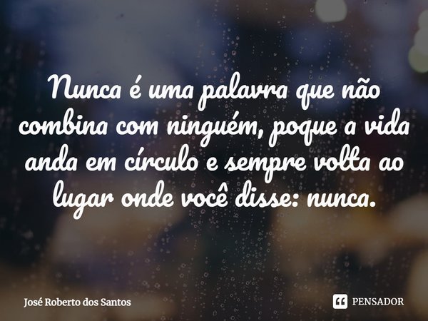 ⁠Nunca é uma palavra que não combina com ninguém, poque a vida anda em círculo e sempre volta ao lugar onde você disse: nunca.... Frase de José Roberto dos Santos.