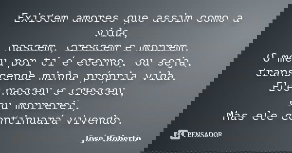 Existem amores que assim como a vida, nascem, crescem e morrem. O meu por ti é eterno, ou seja, transcende minha própria vida. Ele nasceu e cresceu, eu morrerei... Frase de José Roberto.