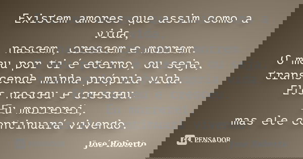 Existem amores que assim como a vida, nascem, crescem e morrem. O meu por ti é eterno, ou seja, transcende minha própria vida. Ele nasceu e cresceu. Eu morrerei... Frase de José Roberto.