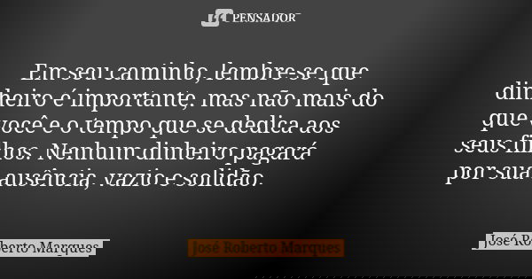 Em seu caminho, lembre-se que dinheiro é importante, mas não mais do que você e o tempo que se dedica aos seus filhos. Nenhum dinheiro pagará por sua ausência, ... Frase de José Roberto Marques.