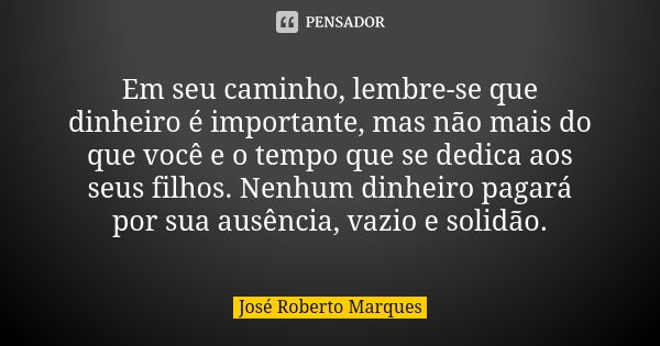 Em seu caminho, lembre-se que dinheiro é importante, mas não mais do que você e o tempo que se dedica aos seus filhos. Nenhum dinheiro pagará por sua ausência, ... Frase de José Roberto Marques.