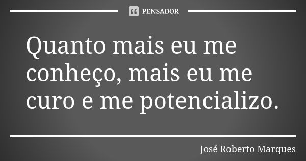 Quanto mais eu me conheço, mais eu me curo e me potencializo.... Frase de José Roberto Marques.