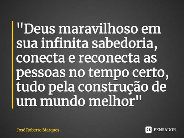 ⁠"Deus maravilhoso em sua infinita sabedoria, conecta e reconecta as pessoas no tempo certo, tudo pela construção de um mundo melhor"... Frase de José Roberto Marques.