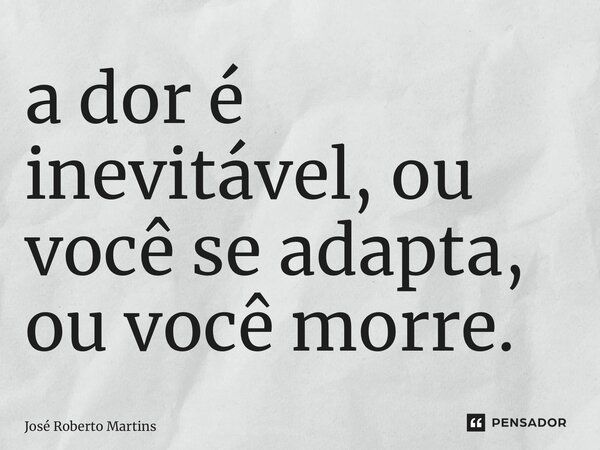 ⁠a dor é inevitável, ou você se adapta, ou você morre.... Frase de José Roberto Martins.