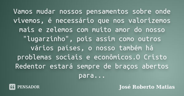 Vamos mudar nossos pensamentos sobre onde vivemos, é necessário que nos valorizemos mais e zelemos com muito amor do nosso "lugarzinho", pois assim co... Frase de José Roberto Matias.