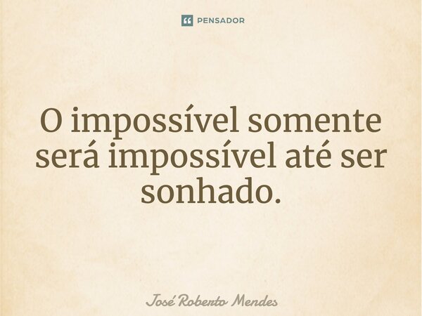 ⁠O impossível somente será impossível até ser sonhado.... Frase de José Roberto Mendes.