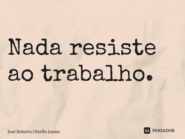 ⁠Nada resiste ao trabalho.... Frase de José Roberto Chieffo Junior.