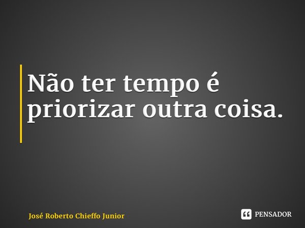 Não ter tempo é priorizar outra coisa. ⁠... Frase de José Roberto Chieffo Junior.