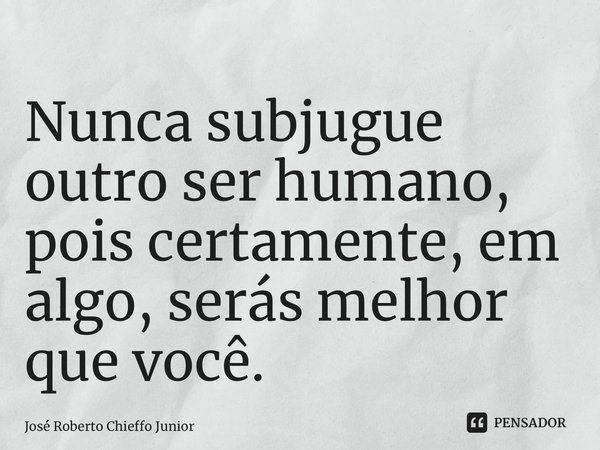 ⁠Nunca subjugue outro ser humano, pois certamente, em algo, serás melhor que você.... Frase de José Roberto Chieffo Junior.
