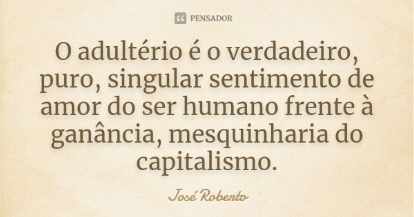 O adultério é o verdadeiro, puro, singular sentimento de amor do ser humano frente à ganância, mesquinharia do capitalismo.... Frase de José Roberto.