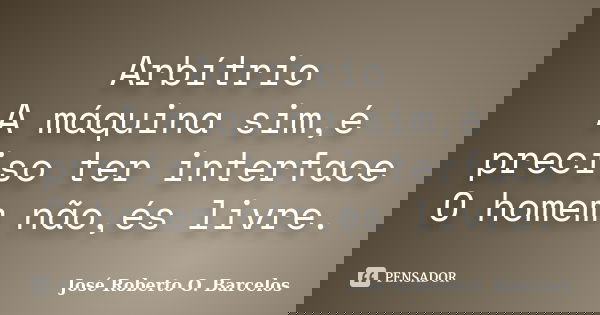 Arbítrio A máquina sim,é preciso ter interface O homem não,és livre.... Frase de José Roberto O. Barcelos.