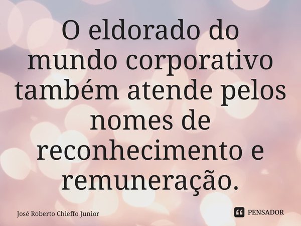 ⁠O eldorado do mundo corporativo também atende pelos nomes de reconhecimento e remuneração.... Frase de José Roberto Chieffo Junior.