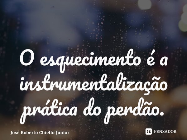 ⁠O esquecimento é a instrumentalização prática do perdão.... Frase de José Roberto Chieffo Junior.