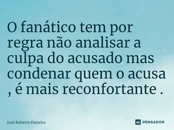 ⁠O fanático tem por regra não analisar a culpa do acusado mas condenar quem o acusa , é mais reconfortante .... Frase de José Roberto Ferreira.