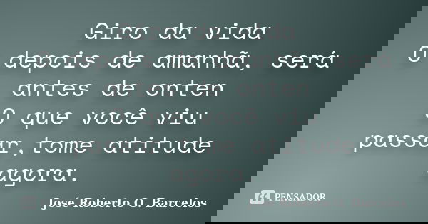 Giro da vida O depois de amanhã, será antes de onten O que você viu passar,tome atitude agora.... Frase de José Roberto O. Barcelos.