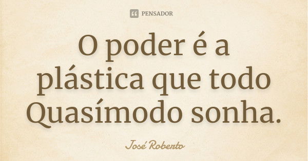 O poder é a plástica que todo Quasímodo sonha.... Frase de José Roberto.