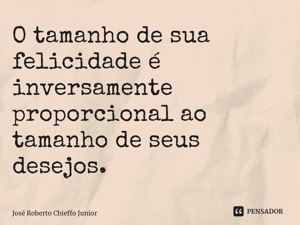 ⁠O tamanho de sua felicidade é inversamente proporcional ao tamanho de seus desejos.... Frase de José Roberto Chieffo Junior.