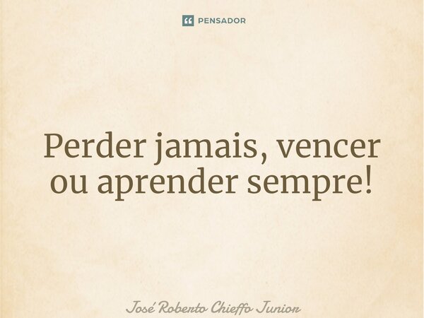 ⁠Perder jamais, vencer ou aprender sempre!... Frase de José Roberto Chieffo Junior.