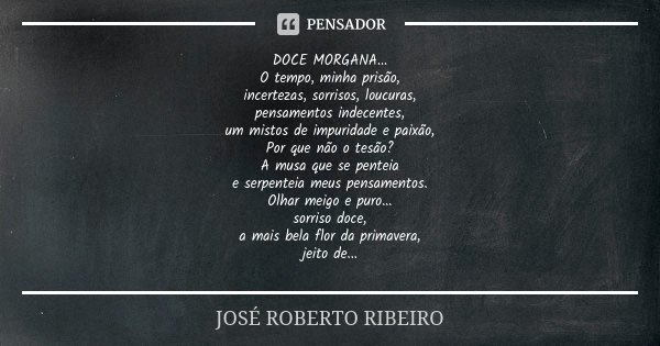 DOCE MORGANA... O tempo, minha prisão, incertezas, sorrisos, loucuras, pensamentos indecentes, um mistos de impuridade e paixão, Por que não o tesão? A musa que... Frase de JOSÉ ROBERTO RIBEIRO.