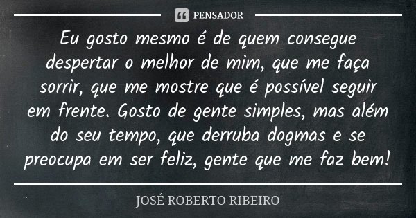 Eu gosto mesmo é de quem consegue despertar o melhor de mim, que me faça sorrir, que me mostre que é possível seguir em frente. Gosto de gente simples, mas além... Frase de JOSÉ ROBERTO RIBEIRO.