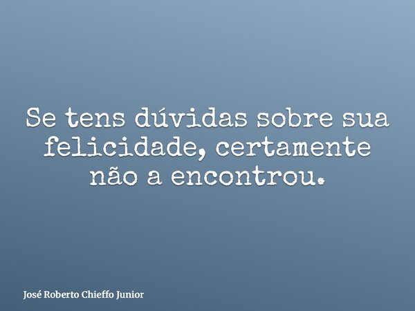 Se tens dúvidas sobre sua felicidade, certamente não a encontrou.... Frase de José Roberto Chieffo Junior.