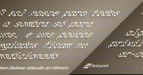 O sol nasce para todos a sombra só para alguns, e uns poucos privilegiados ficam no ar-condicionado... Frase de José Robson Almeida de Oliveira.