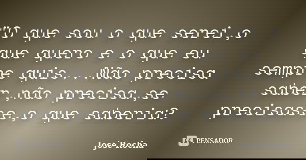 "O que sou o que serei,o que quero e o que eu sempre quis...Não precisa saber,não precisa,se precisasse,o que saberia?... Frase de José Rocha.