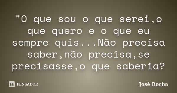 "O que sou o que serei,o que quero e o que eu sempre quis...Não precisa saber,não precisa,se precisasse,o que saberia?... Frase de José Rocha.