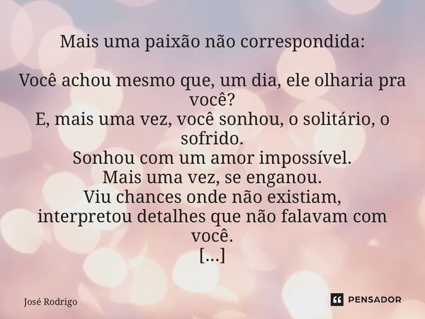 Mais uma paixão não correspondida: Você achou mesmo que, um dia, ele olharia pra você? E, mais uma vez, você sonhou, o solitário, o sofrido. Sonhou com um amor... Frase de José Rodrigo.
