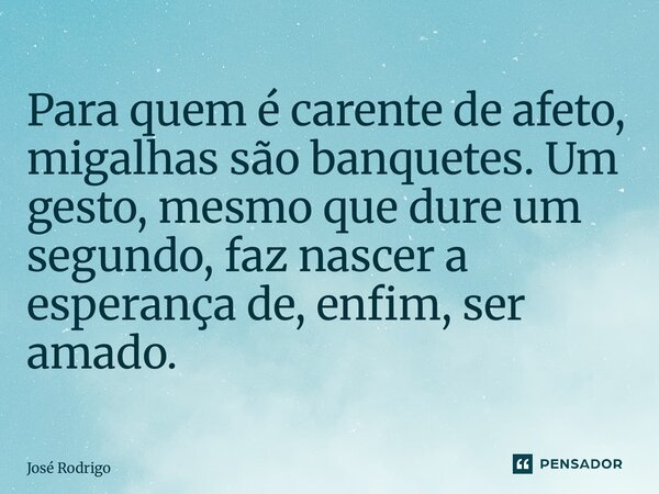 ⁠Para quem é carente de afeto, migalhas são banquetes. Um gesto, mesmo que dure um segundo, faz nascer a esperança de, enfim, ser amado.... Frase de José Rodrigo.