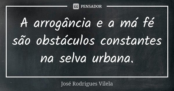 A arrogância e a má fé são obstáculos constantes na selva urbana.... Frase de José Rodrigues Vilela.
