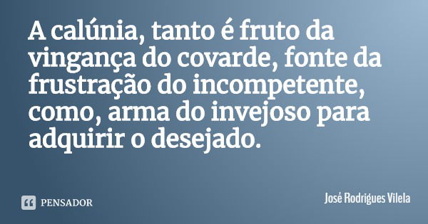 A calúnia, tanto é fruto da vingança do covarde, fonte da frustração do incompetente, como, arma do invejoso para adquirir o desejado.... Frase de José Rodrigues Vilela.