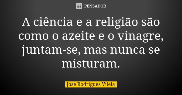 A ciência e a religião são como o azeite e o vinagre, juntam-se, mas nunca se misturam.... Frase de José Rodrigues Vilela.