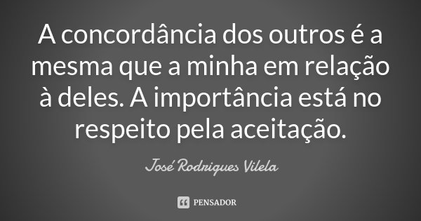 A concordância dos outros é a mesma que a minha em relação à deles. A importância está no respeito pela aceitação.... Frase de José Rodrigues Vilela.